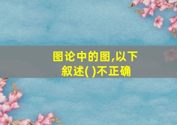 图论中的图,以下叙述( )不正确